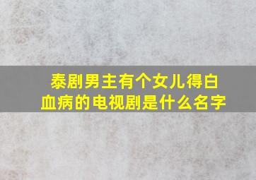 泰剧男主有个女儿得白血病的电视剧是什么名字