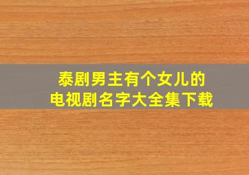 泰剧男主有个女儿的电视剧名字大全集下载