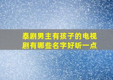 泰剧男主有孩子的电视剧有哪些名字好听一点