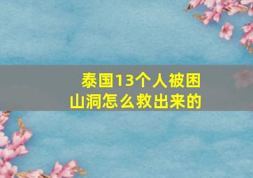 泰国13个人被困山洞怎么救出来的