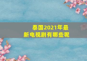 泰国2021年最新电视剧有哪些呢