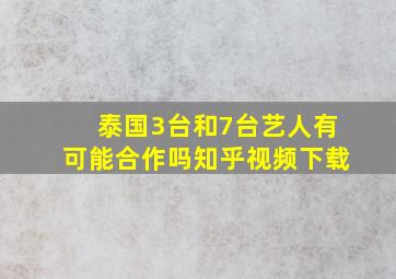 泰国3台和7台艺人有可能合作吗知乎视频下载