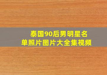 泰国90后男明星名单照片图片大全集视频