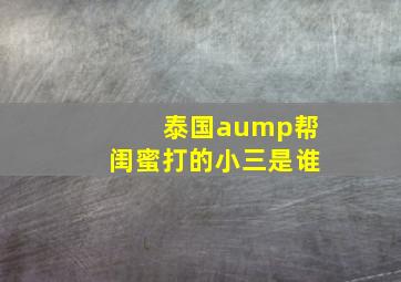 泰国aump帮闺蜜打的小三是谁