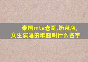 泰国mtv老哥,奶茶店,女生演唱的歌曲叫什么名字