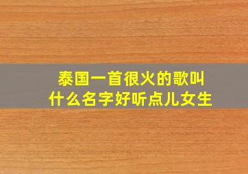 泰国一首很火的歌叫什么名字好听点儿女生