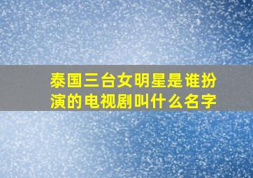 泰国三台女明星是谁扮演的电视剧叫什么名字