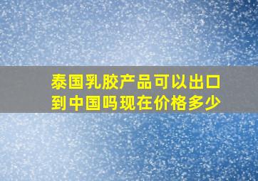 泰国乳胶产品可以出口到中国吗现在价格多少