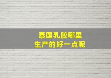 泰国乳胶哪里生产的好一点呢