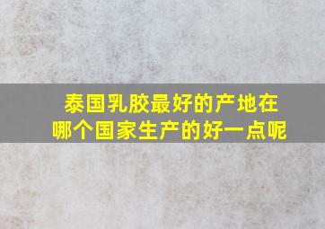 泰国乳胶最好的产地在哪个国家生产的好一点呢