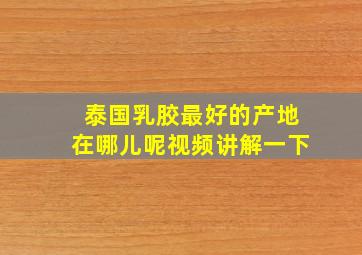 泰国乳胶最好的产地在哪儿呢视频讲解一下