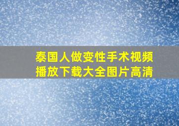 泰国人做变性手术视频播放下载大全图片高清