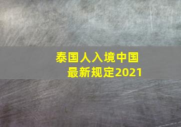 泰国人入境中国最新规定2021