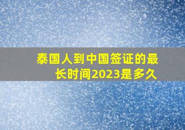 泰国人到中国签证的最长时间2023是多久