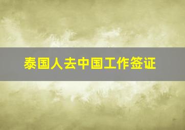 泰国人去中国工作签证