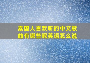 泰国人喜欢听的中文歌曲有哪些呢英语怎么说