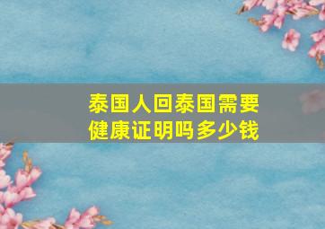 泰国人回泰国需要健康证明吗多少钱