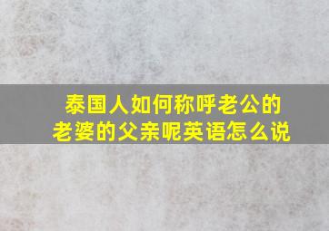 泰国人如何称呼老公的老婆的父亲呢英语怎么说