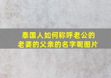 泰国人如何称呼老公的老婆的父亲的名字呢图片