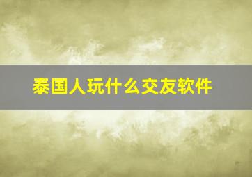 泰国人玩什么交友软件