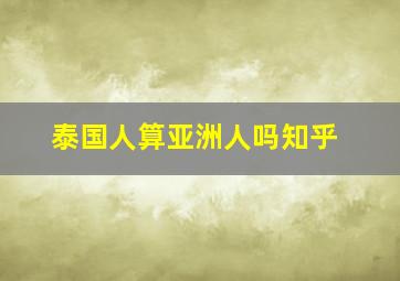 泰国人算亚洲人吗知乎