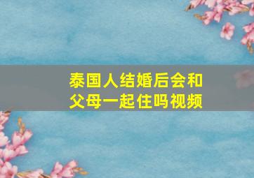 泰国人结婚后会和父母一起住吗视频