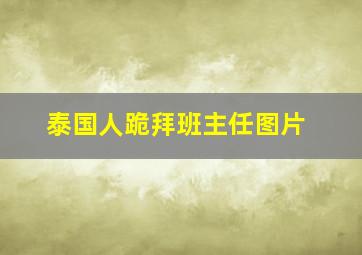 泰国人跪拜班主任图片