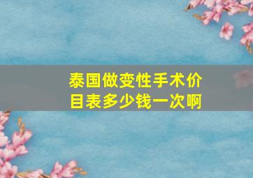 泰国做变性手术价目表多少钱一次啊