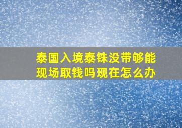 泰国入境泰铢没带够能现场取钱吗现在怎么办