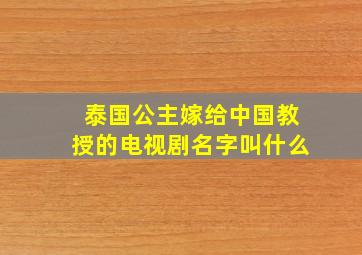 泰国公主嫁给中国教授的电视剧名字叫什么