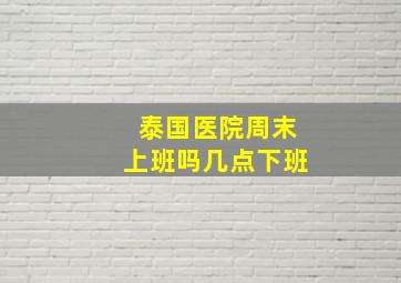 泰国医院周末上班吗几点下班