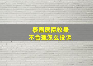 泰国医院收费不合理怎么投诉