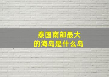 泰国南部最大的海岛是什么岛