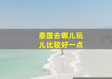 泰国去哪儿玩儿比较好一点