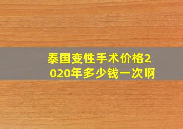 泰国变性手术价格2020年多少钱一次啊