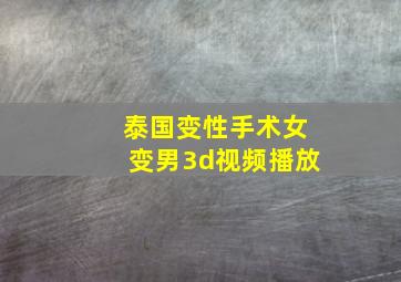 泰国变性手术女变男3d视频播放