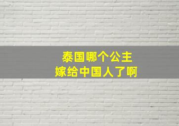 泰国哪个公主嫁给中国人了啊