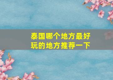 泰国哪个地方最好玩的地方推荐一下