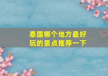 泰国哪个地方最好玩的景点推荐一下