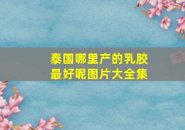 泰国哪里产的乳胶最好呢图片大全集