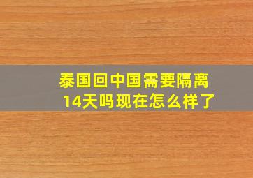 泰国回中国需要隔离14天吗现在怎么样了