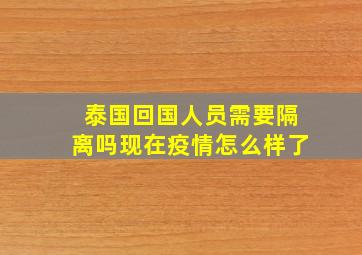 泰国回国人员需要隔离吗现在疫情怎么样了