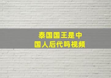 泰国国王是中国人后代吗视频