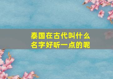 泰国在古代叫什么名字好听一点的呢