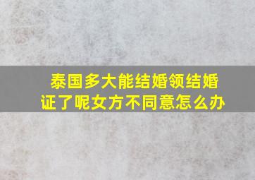 泰国多大能结婚领结婚证了呢女方不同意怎么办