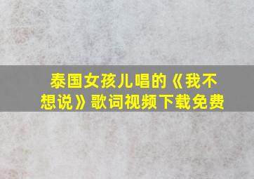 泰国女孩儿唱的《我不想说》歌词视频下载免费