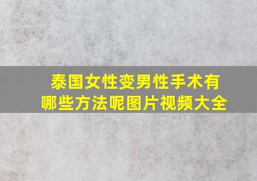 泰国女性变男性手术有哪些方法呢图片视频大全