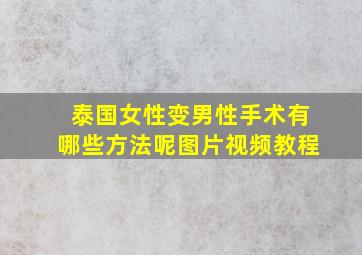 泰国女性变男性手术有哪些方法呢图片视频教程