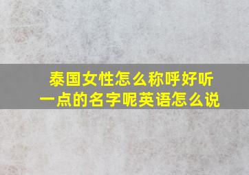 泰国女性怎么称呼好听一点的名字呢英语怎么说