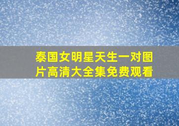 泰国女明星天生一对图片高清大全集免费观看